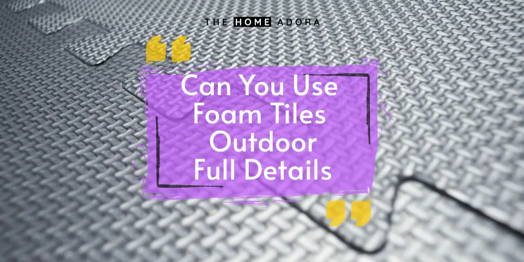 Can You Use Foam Tiles Outdoor - Full Details